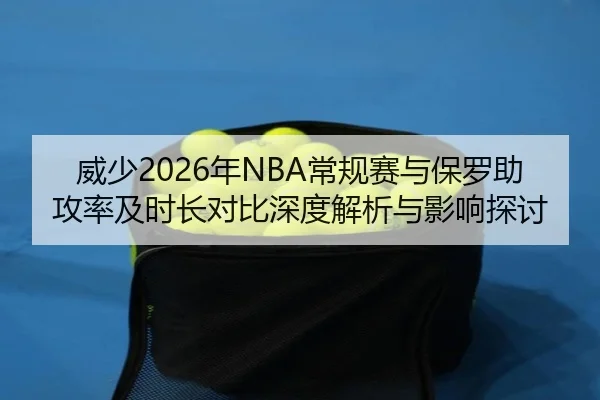 威少2026年NBA常规赛与保罗助攻率及时长对比深度解析与影响探讨