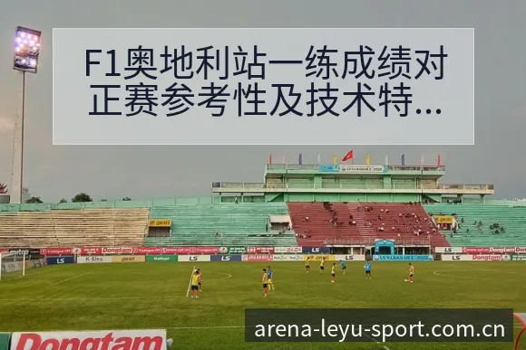 F1奥地利站一练成绩对正赛参考性及技术特点解析与阵容影响 - 发现每一次不同
