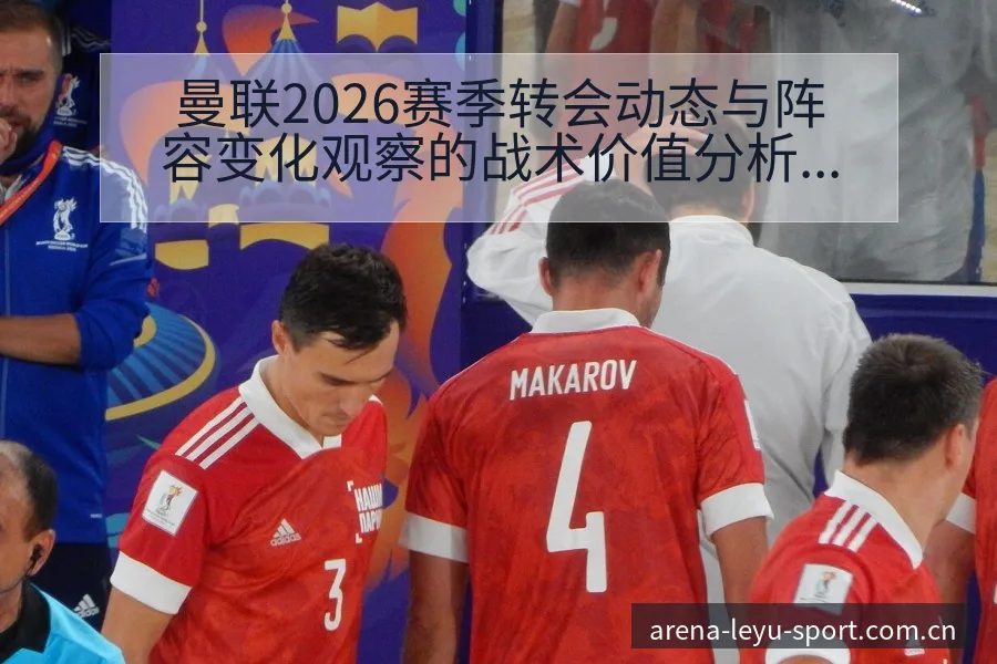 曼联2026赛季转会动态与阵容变化观察的战术价值分析 - 发现每一次不同