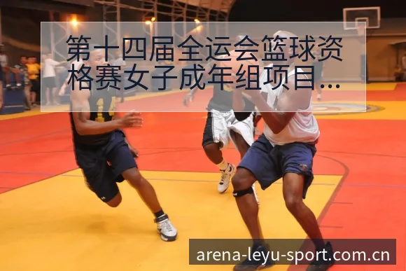 第十四届全运会篮球资格赛女子成年组项目格局与趋势复盘 - 发现每一次不同